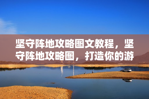坚守阵地攻略图文教程，坚守阵地攻略图，打造你的游戏堡垒