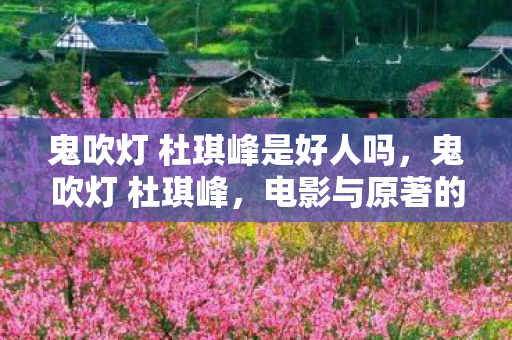 鬼吹灯 杜琪峰是好人吗，鬼吹灯 杜琪峰，电影与原著的奇幻之旅