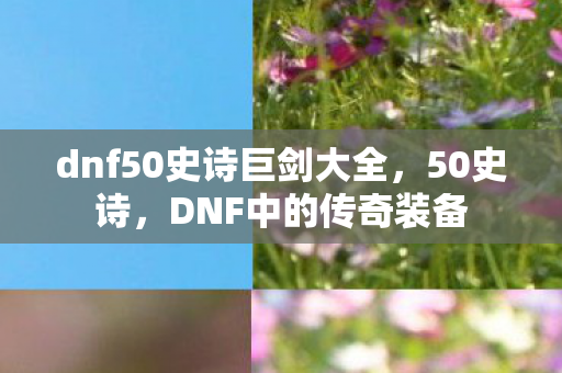 dnf50史诗巨剑大全，50史诗，DNF中的传奇装备