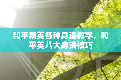 和平精英各种身法教学，和平英八大身法技巧