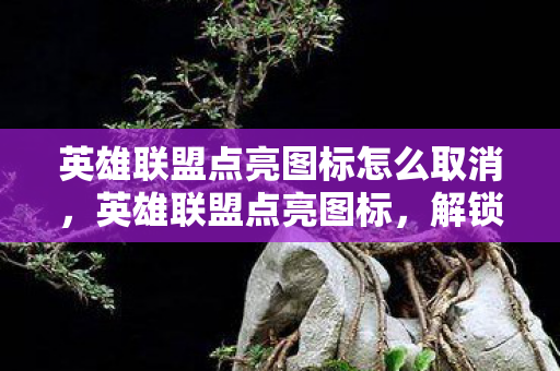 英雄联盟点亮图标怎么取消，英雄联盟点亮图标，解锁成就，点亮荣耀