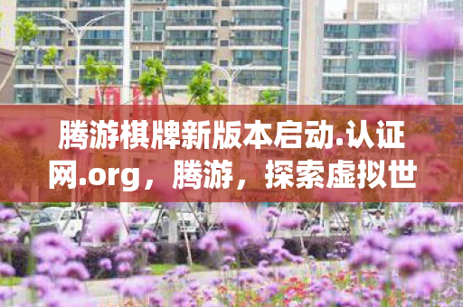 腾游棋牌新版本启动.认证网.org，腾游，探索虚拟世界的无限可能