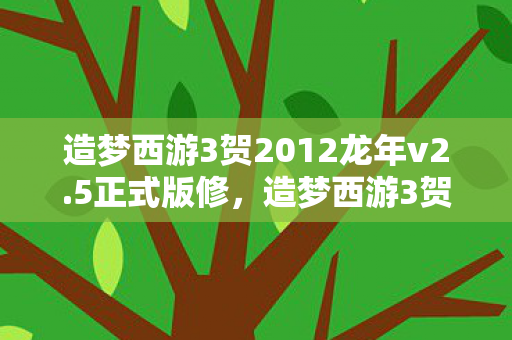 造梦西游3贺2012龙年v2.5正式版修，造梦西游3贺2012龙年v2.5正式版，重温经典，再续西游传奇