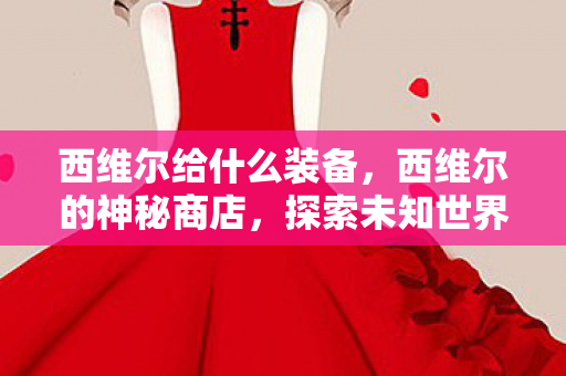 西维尔给什么装备，西维尔的神秘商店，探索未知世界的奇幻之旅