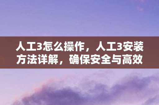 人工3怎么操作，人工3安装方法详解，确保安全与高效