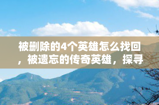 被删除的4个英雄怎么找回，被遗忘的传奇英雄，探寻游戏历史中的遗失篇章