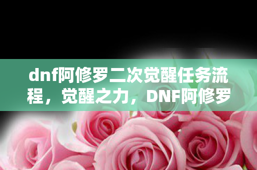 dnf阿修罗二次觉醒任务流程，觉醒之力，DNF阿修罗二次觉醒的震撼登场