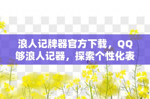 浪人记牌器官方下载，QQ够浪人记器，探索个性化表达的新境界