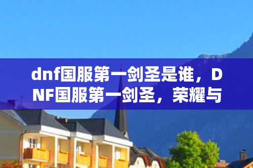 dnf国服第一剑圣是谁，DNF国服第一剑圣，荣耀与梦想的征途