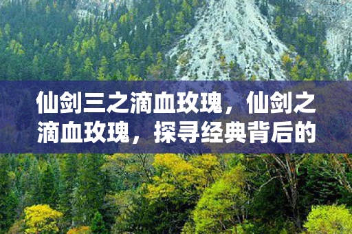 仙剑三之滴血玫瑰，仙剑之滴血玫瑰，探寻经典背后的传奇故事