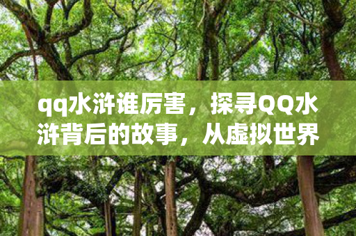 qq水浒谁厉害，探寻QQ水浒背后的故事，从虚拟世界到现实生活的桥梁
