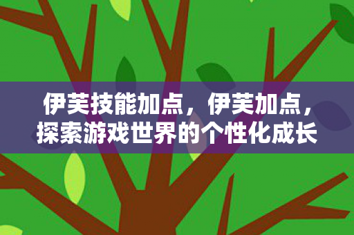 伊芙技能加点，伊芙加点，探索游戏世界的个性化成长之路