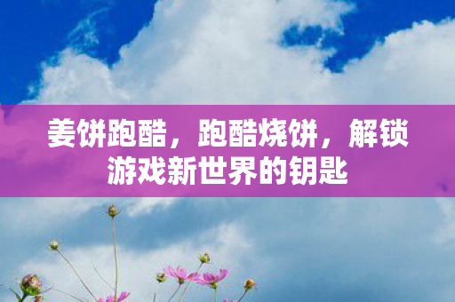 姜饼跑酷，跑酷烧饼，解锁游戏新世界的钥匙