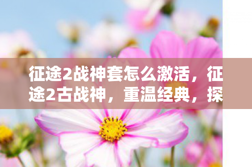 征途2战神套怎么激活，征途2古战神，重温经典，探索传奇之路