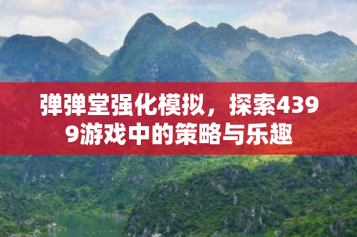 弹弹堂强化模拟，探索4399游戏中的策略与乐趣