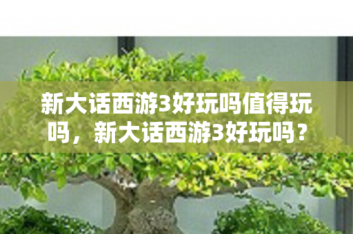 新大话西游3好玩吗值得玩吗，新大话西游3好玩吗？