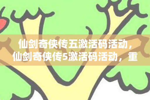 仙剑奇侠传五激活码活动，仙剑奇侠传5激活码活动，重温经典，共享惊喜