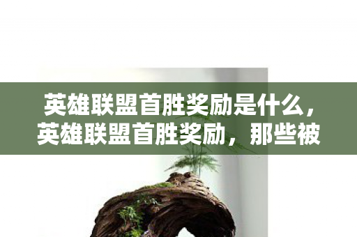 英雄联盟首胜奖励是什么，英雄联盟首胜奖励，那些被忽视的宝贵财富