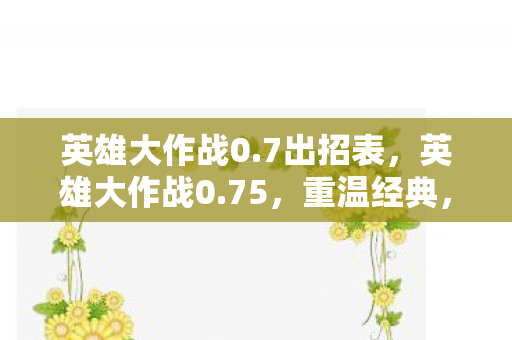英雄大作战0.7出招表，英雄大作战0.75，重温经典，探索无限可能