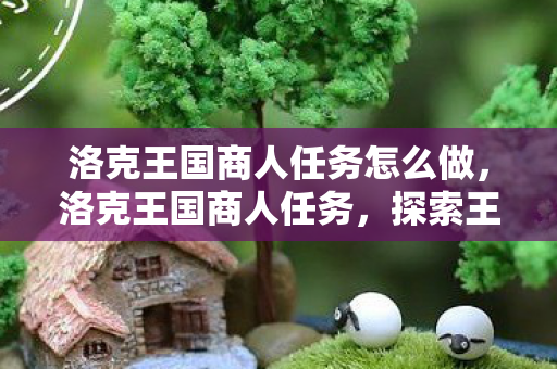 洛克王国商人任务怎么做，洛克王国商人任务，探索王国经济的奥秘