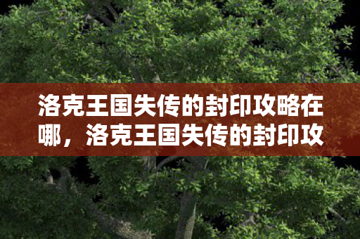 洛克王国失传的封印攻略在哪，洛克王国失传的封印攻略