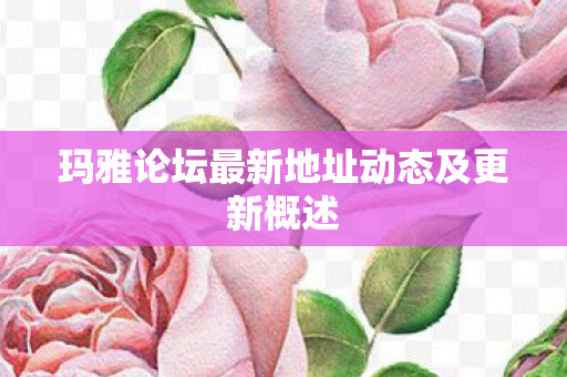 玛雅论坛最新地址动态及更新概述