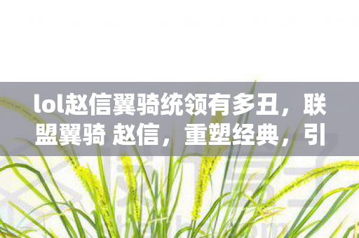 lol赵信翼骑统领有多丑，联盟翼骑 赵信，重塑经典，引领联盟新风尚
