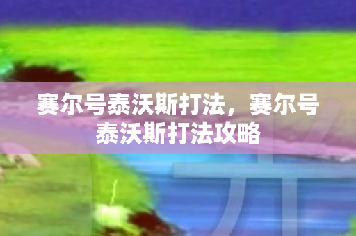 赛尔号泰沃斯打法，赛尔号泰沃斯打法攻略