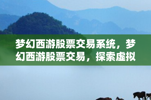 梦幻西游股票交易系统，梦幻西游股票交易，探索虚拟世界的金融奇观