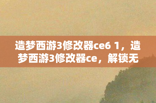 造梦西游3修改器ce6 1，造梦西游3修改器ce，解锁无限可能的冒险之旅
