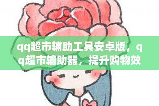 qq超市辅助工具安卓版，qq超市辅助器，提升购物效率与体验的智能工具