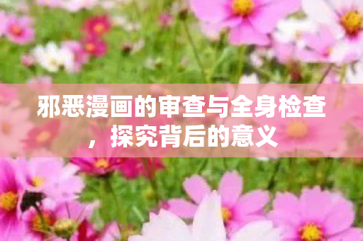 邪恶漫画的审查与全身检查，探究背后的意义