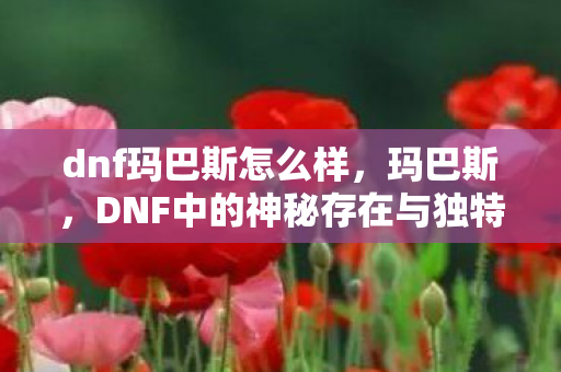 dnf玛巴斯怎么样，玛巴斯，DNF中的神秘存在与独特魅力