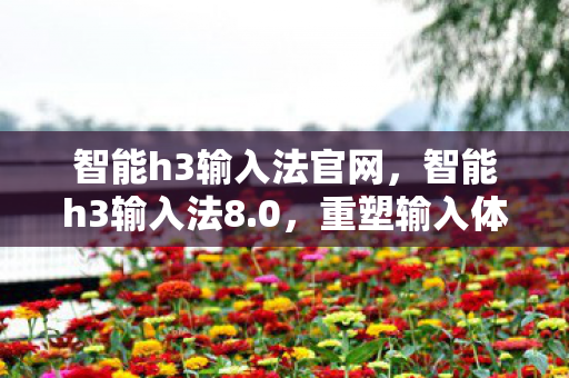 智能h3输入法官网，智能h3输入法8.0，重塑输入体验，引领智能科技新潮流
