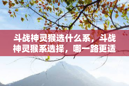 斗战神灵猴选什么系，斗战神灵猴系选择，哪一路更适合你？
