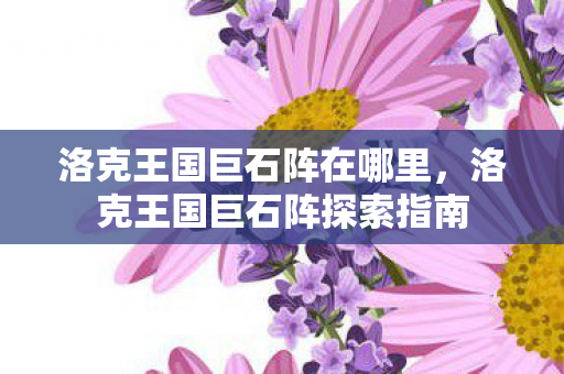 洛克王国巨石阵在哪里，洛克王国巨石阵探索指南