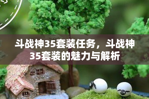 斗战神35套装任务，斗战神35套装的魅力与解析