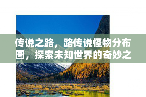 传说之路，路传说怪物分布图，探索未知世界的奇妙之旅