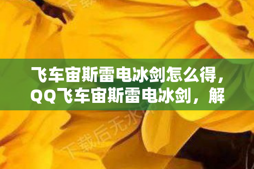 飞车宙斯雷电冰剑怎么得，QQ飞车宙斯雷电冰剑，解锁飞车新境界的必备神器