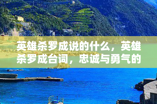 英雄杀罗成说的什么，英雄杀罗成台词，忠诚与勇气的赞歌