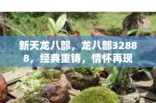 新天龙八部，龙八部32888，经典重铸，情怀再现