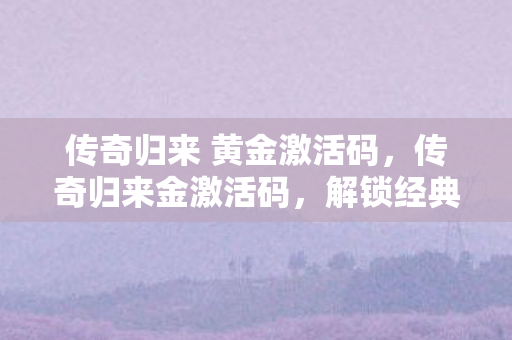 传奇归来 黄金激活码，传奇归来金激活码，解锁经典，重温传奇