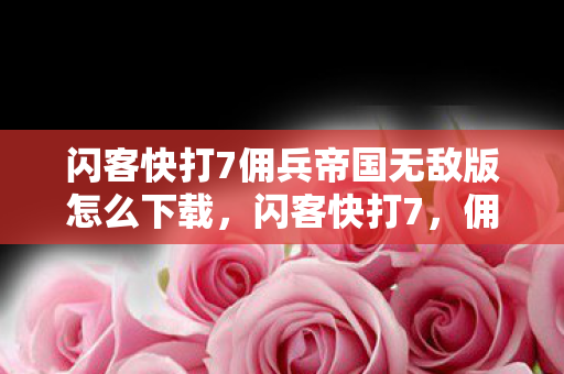 闪客快打7佣兵帝国无敌版怎么下载，闪客快打7，佣兵帝国无敌版的魅力与玩法解析