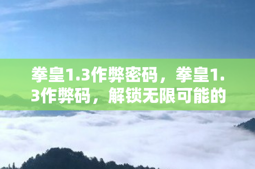拳皇1.3作弊密码，拳皇1.3作弊码，解锁无限可能的战斗技巧