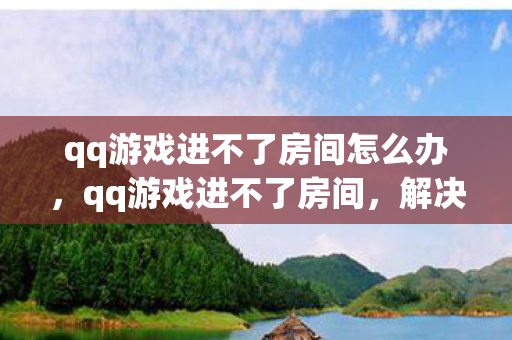 qq游戏进不了房间怎么办，qq游戏进不了房间，解决之道与常见原因剖析
