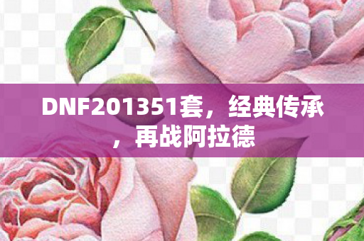 DNF201351套，经典传承，再战阿拉德