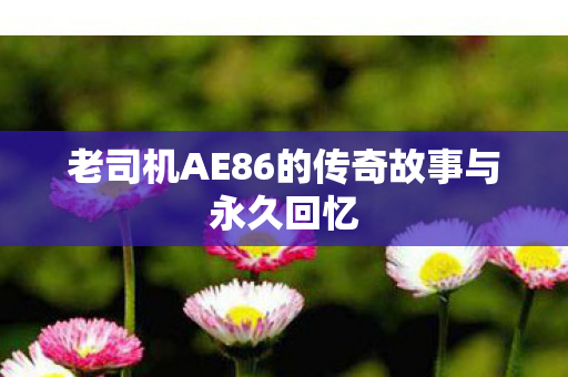 老司机AE86的传奇故事与永久回忆