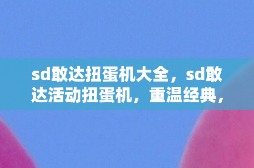 sd敢达扭蛋机大全，sd敢达活动扭蛋机，重温经典，再燃战火
