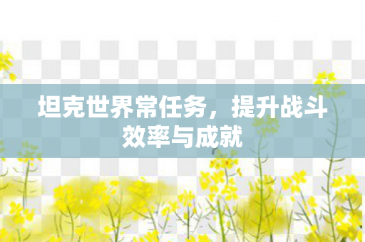 坦克世界常任务，提升战斗效率与成就