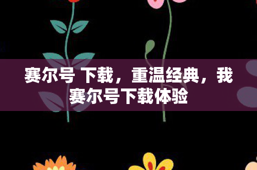 赛尔号 下载，重温经典，我赛尔号下载体验